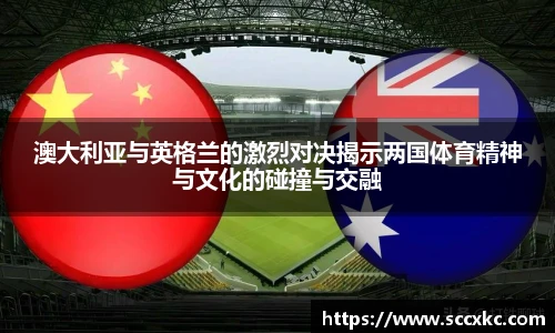 澳大利亚与英格兰的激烈对决揭示两国体育精神与文化的碰撞与交融
