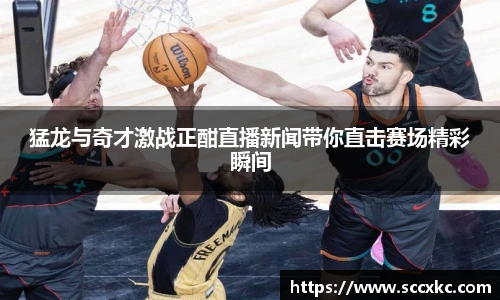 猛龙与奇才激战正酣直播新闻带你直击赛场精彩瞬间