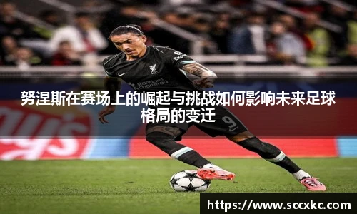 努涅斯在赛场上的崛起与挑战如何影响未来足球格局的变迁