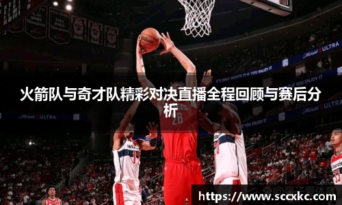 火箭队与奇才队精彩对决直播全程回顾与赛后分析