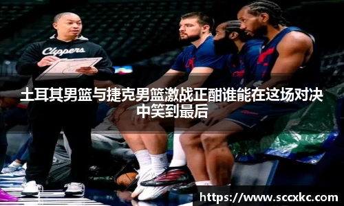 土耳其男篮与捷克男篮激战正酣谁能在这场对决中笑到最后