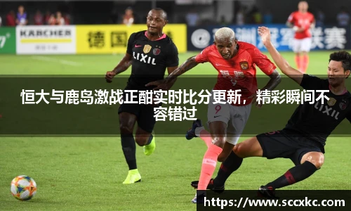 恒大与鹿岛激战正酣实时比分更新，精彩瞬间不容错过